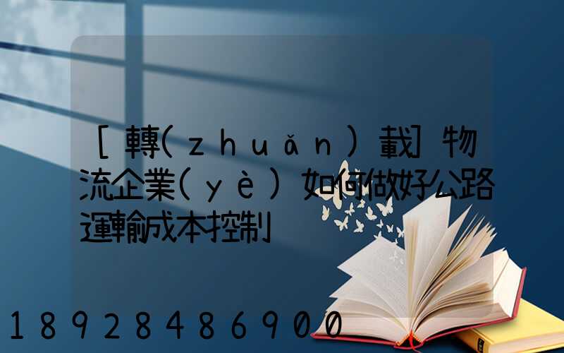 [轉(zhuǎn)載]物流企業(yè)如何做好公路運輸成本控制